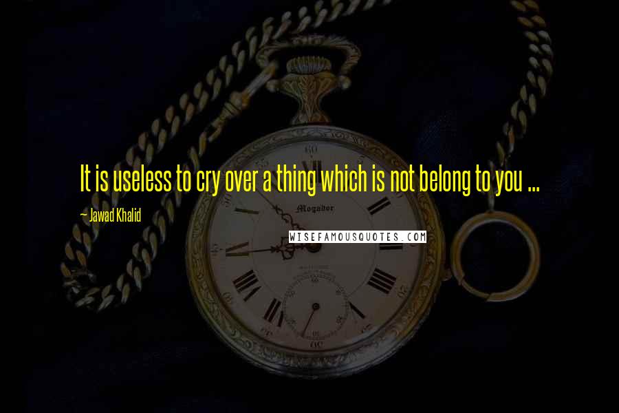 Jawad Khalid Quotes: It is useless to cry over a thing which is not belong to you ...