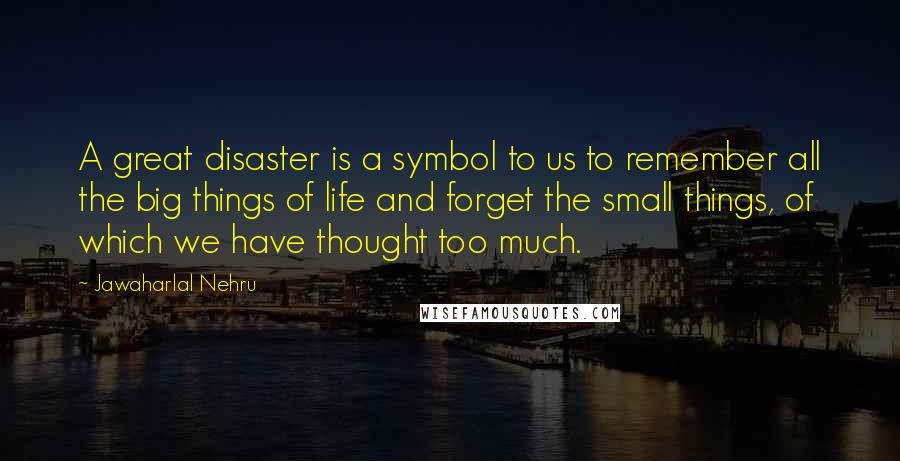 Jawaharlal Nehru Quotes: A great disaster is a symbol to us to remember all the big things of life and forget the small things, of which we have thought too much.