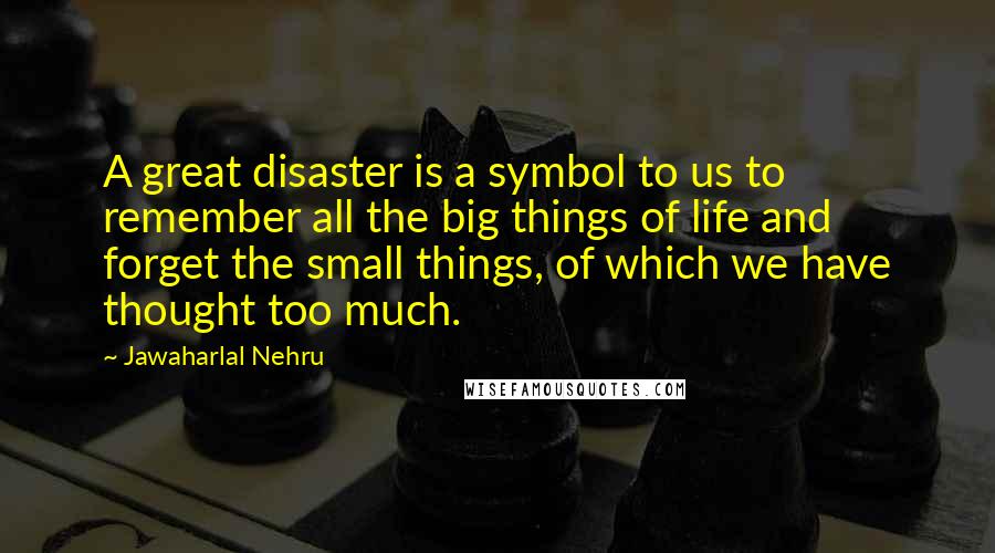 Jawaharlal Nehru Quotes: A great disaster is a symbol to us to remember all the big things of life and forget the small things, of which we have thought too much.