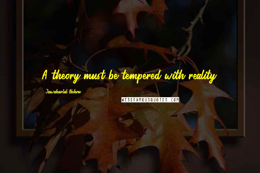 Jawaharlal Nehru Quotes: A theory must be tempered with reality.