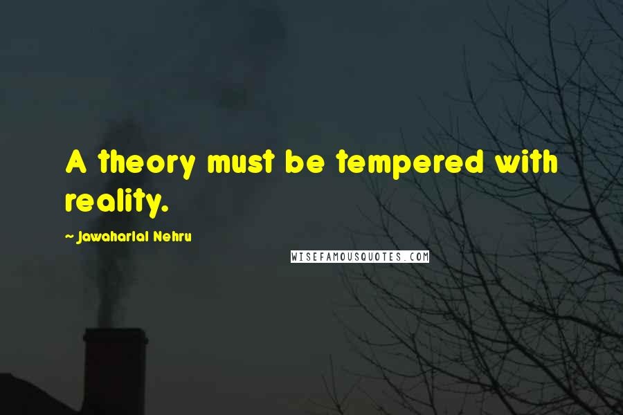 Jawaharlal Nehru Quotes: A theory must be tempered with reality.