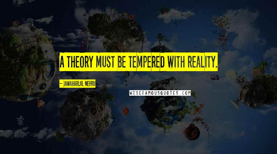 Jawaharlal Nehru Quotes: A theory must be tempered with reality.