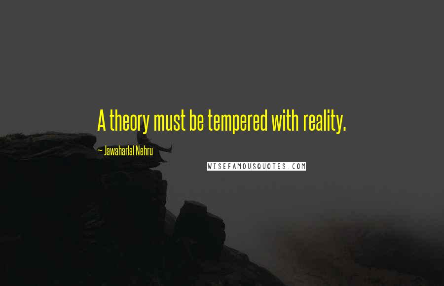 Jawaharlal Nehru Quotes: A theory must be tempered with reality.