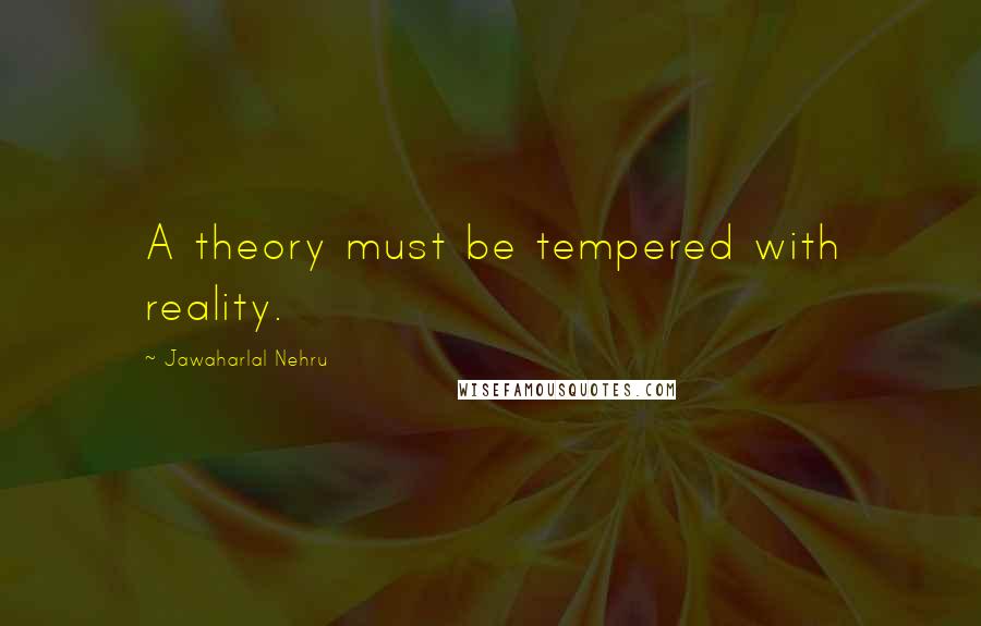 Jawaharlal Nehru Quotes: A theory must be tempered with reality.