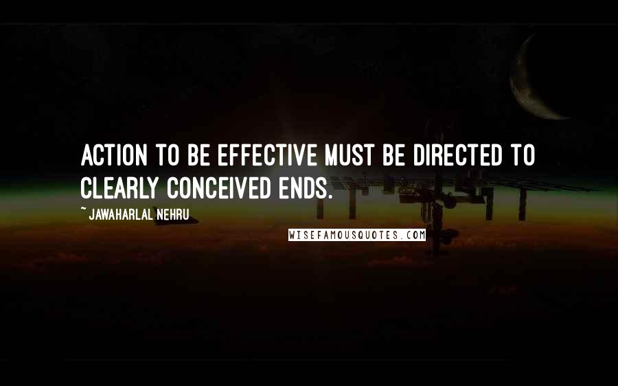 Jawaharlal Nehru Quotes: Action to be effective must be directed to clearly conceived ends.