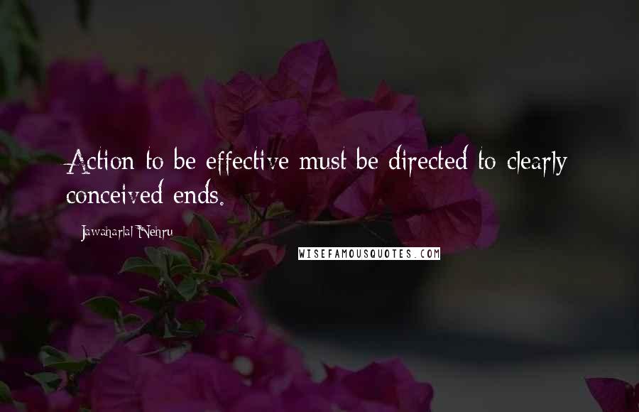 Jawaharlal Nehru Quotes: Action to be effective must be directed to clearly conceived ends.