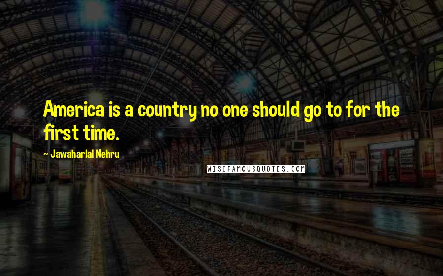 Jawaharlal Nehru Quotes: America is a country no one should go to for the first time.