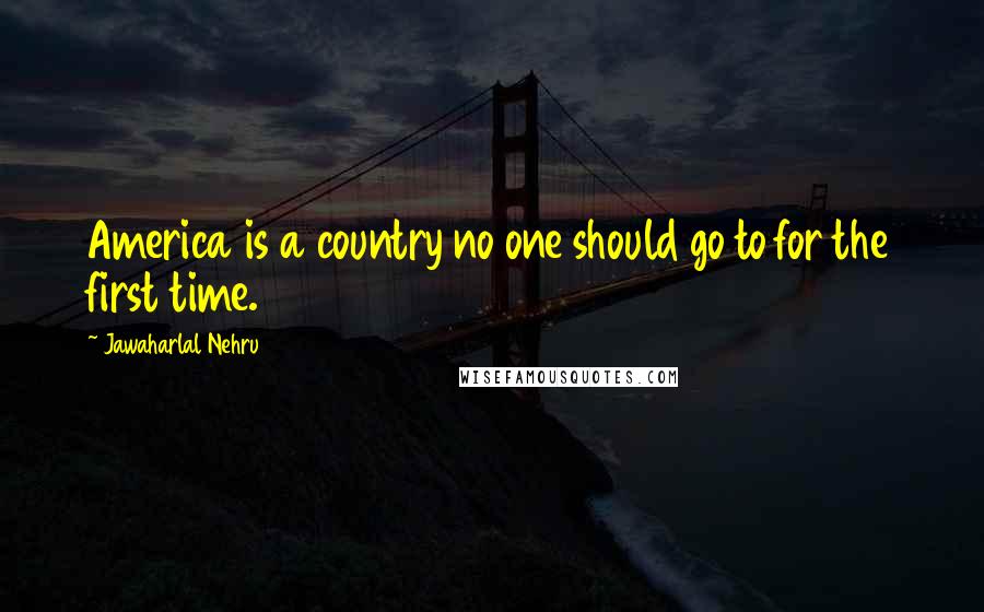 Jawaharlal Nehru Quotes: America is a country no one should go to for the first time.