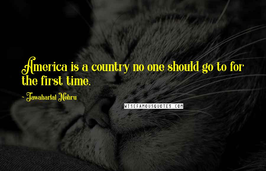 Jawaharlal Nehru Quotes: America is a country no one should go to for the first time.