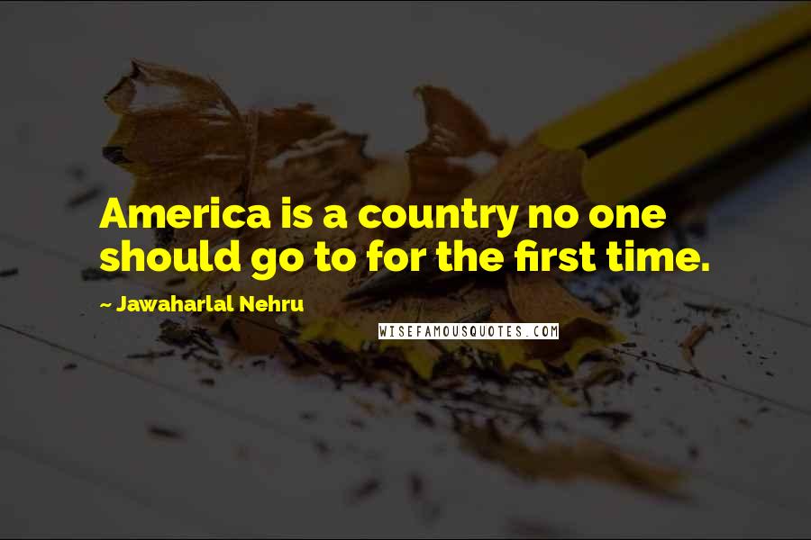 Jawaharlal Nehru Quotes: America is a country no one should go to for the first time.