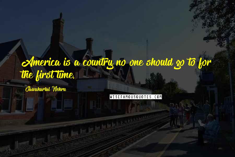 Jawaharlal Nehru Quotes: America is a country no one should go to for the first time.