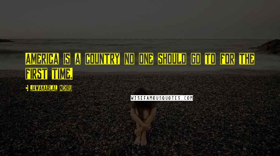 Jawaharlal Nehru Quotes: America is a country no one should go to for the first time.