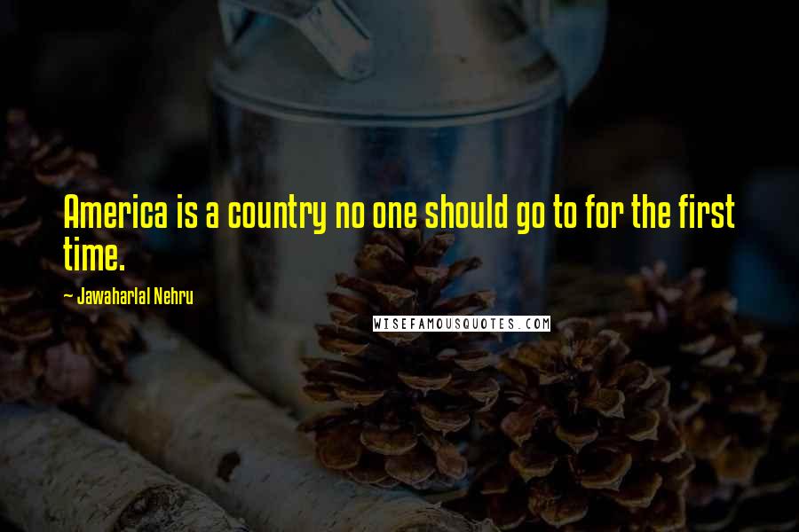 Jawaharlal Nehru Quotes: America is a country no one should go to for the first time.