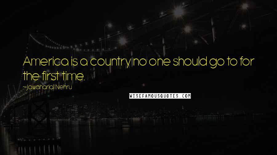 Jawaharlal Nehru Quotes: America is a country no one should go to for the first time.
