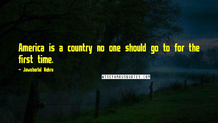 Jawaharlal Nehru Quotes: America is a country no one should go to for the first time.