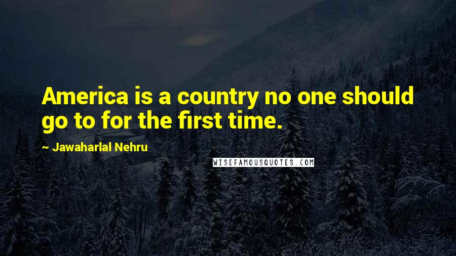 Jawaharlal Nehru Quotes: America is a country no one should go to for the first time.