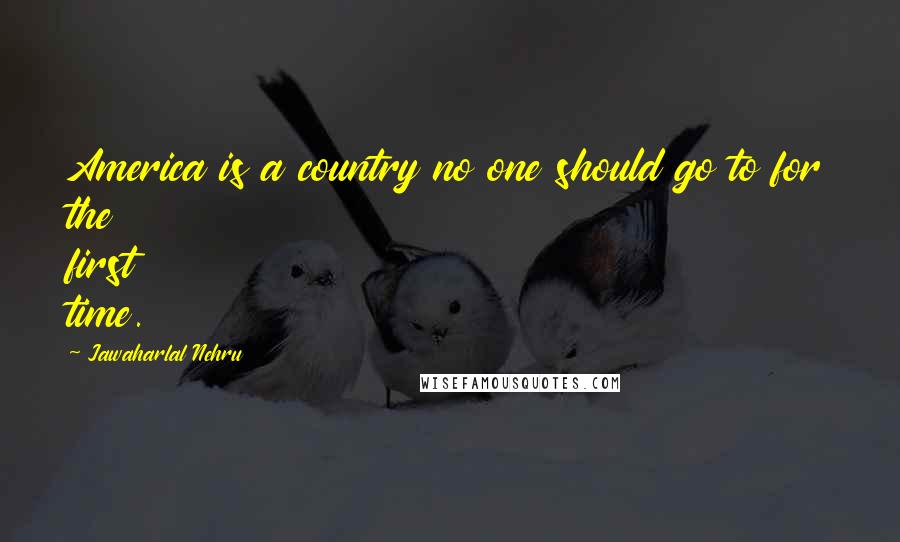 Jawaharlal Nehru Quotes: America is a country no one should go to for the first time.