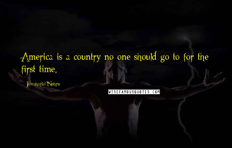 Jawaharlal Nehru Quotes: America is a country no one should go to for the first time.