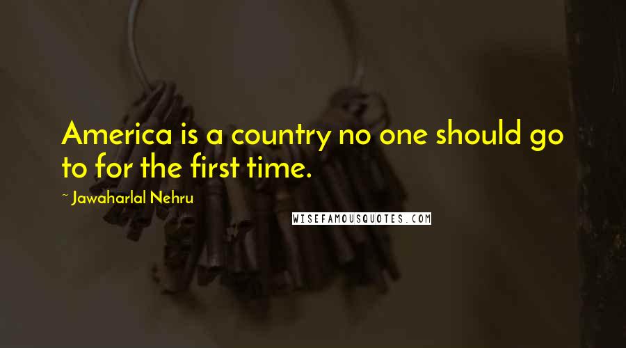 Jawaharlal Nehru Quotes: America is a country no one should go to for the first time.