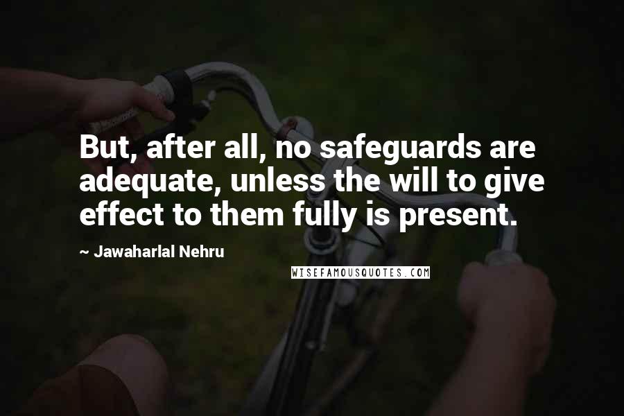 Jawaharlal Nehru Quotes: But, after all, no safeguards are adequate, unless the will to give effect to them fully is present.