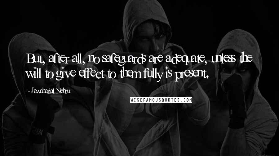 Jawaharlal Nehru Quotes: But, after all, no safeguards are adequate, unless the will to give effect to them fully is present.