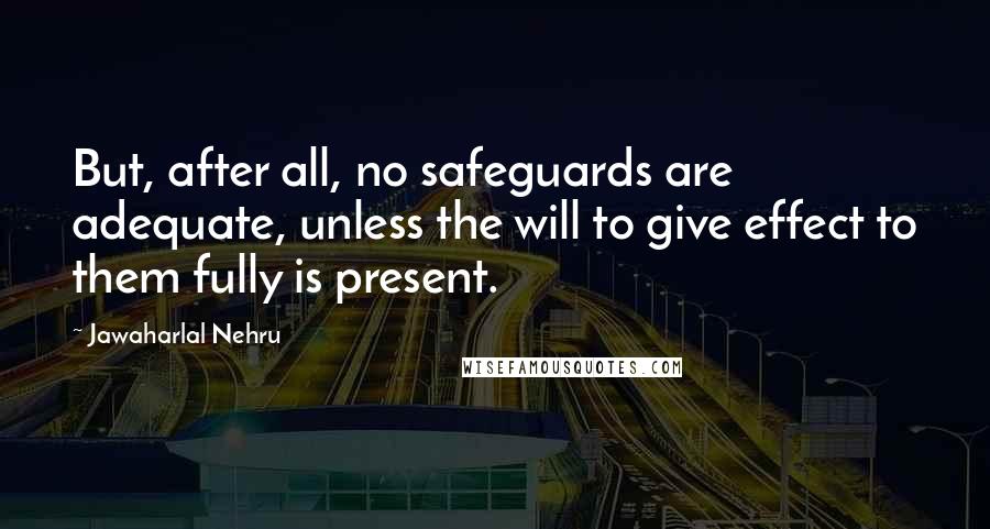 Jawaharlal Nehru Quotes: But, after all, no safeguards are adequate, unless the will to give effect to them fully is present.