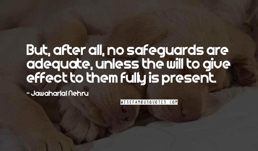 Jawaharlal Nehru Quotes: But, after all, no safeguards are adequate, unless the will to give effect to them fully is present.