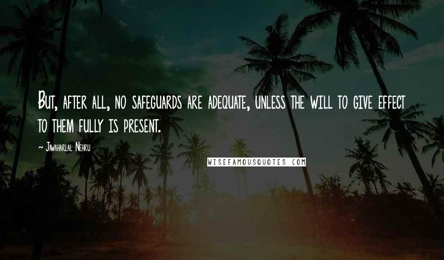 Jawaharlal Nehru Quotes: But, after all, no safeguards are adequate, unless the will to give effect to them fully is present.