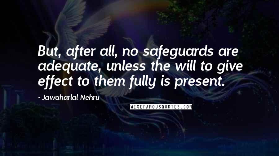 Jawaharlal Nehru Quotes: But, after all, no safeguards are adequate, unless the will to give effect to them fully is present.