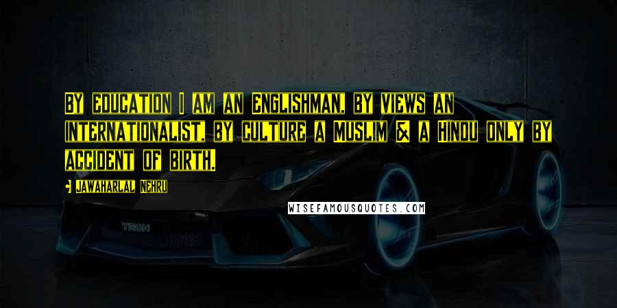 Jawaharlal Nehru Quotes: By education I am an Englishman, by views an internationalist, by culture a Muslim & a Hindu only by accident of birth.