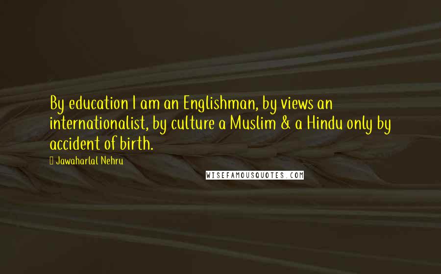 Jawaharlal Nehru Quotes: By education I am an Englishman, by views an internationalist, by culture a Muslim & a Hindu only by accident of birth.