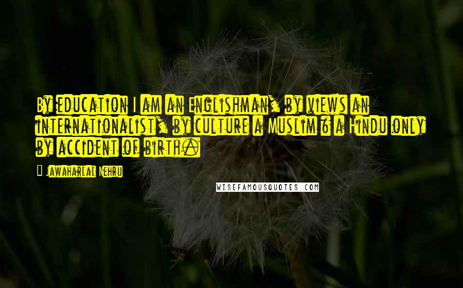 Jawaharlal Nehru Quotes: By education I am an Englishman, by views an internationalist, by culture a Muslim & a Hindu only by accident of birth.