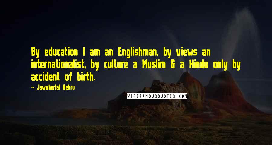 Jawaharlal Nehru Quotes: By education I am an Englishman, by views an internationalist, by culture a Muslim & a Hindu only by accident of birth.