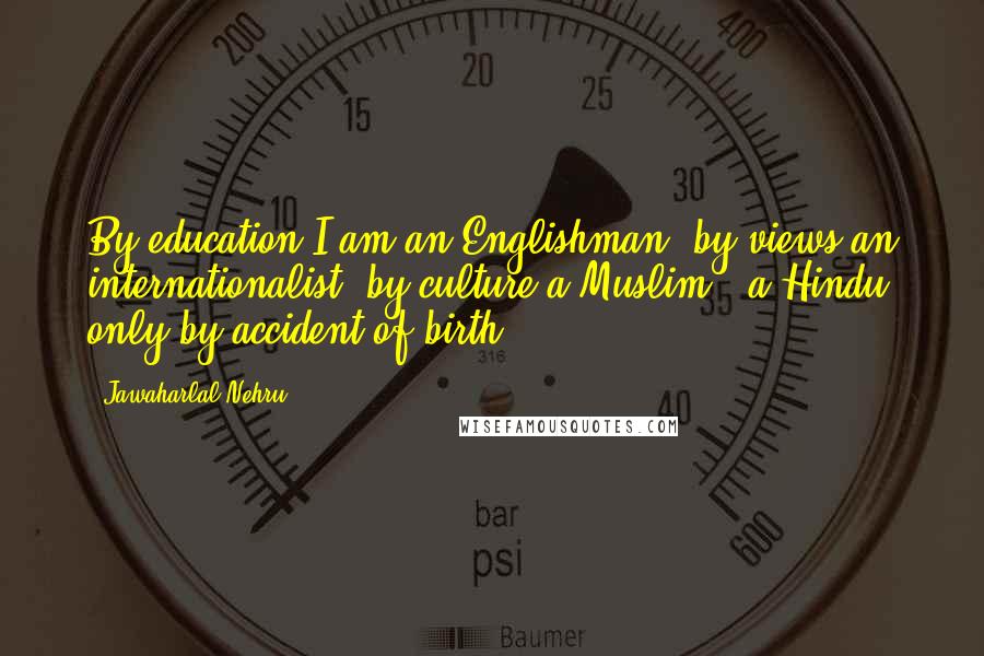 Jawaharlal Nehru Quotes: By education I am an Englishman, by views an internationalist, by culture a Muslim & a Hindu only by accident of birth.