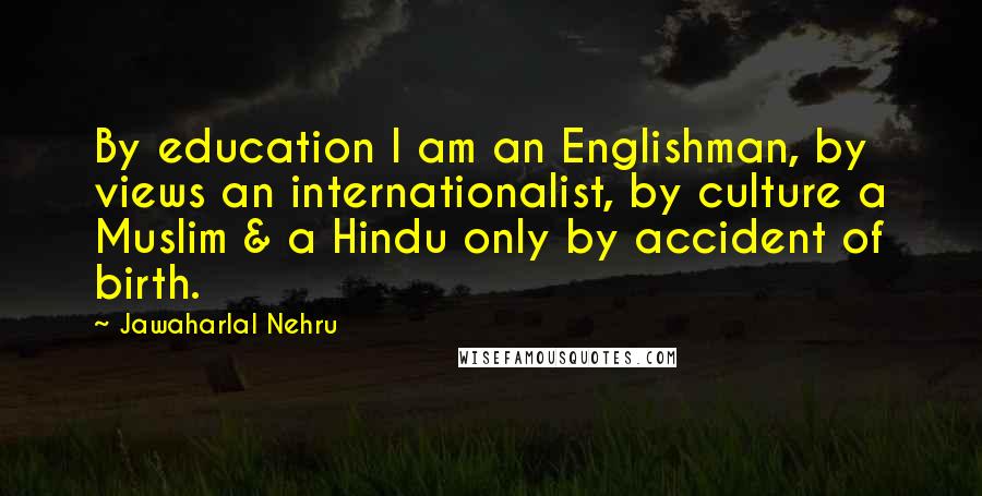 Jawaharlal Nehru Quotes: By education I am an Englishman, by views an internationalist, by culture a Muslim & a Hindu only by accident of birth.