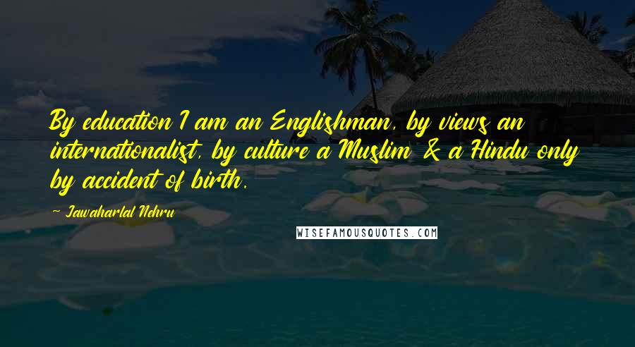 Jawaharlal Nehru Quotes: By education I am an Englishman, by views an internationalist, by culture a Muslim & a Hindu only by accident of birth.