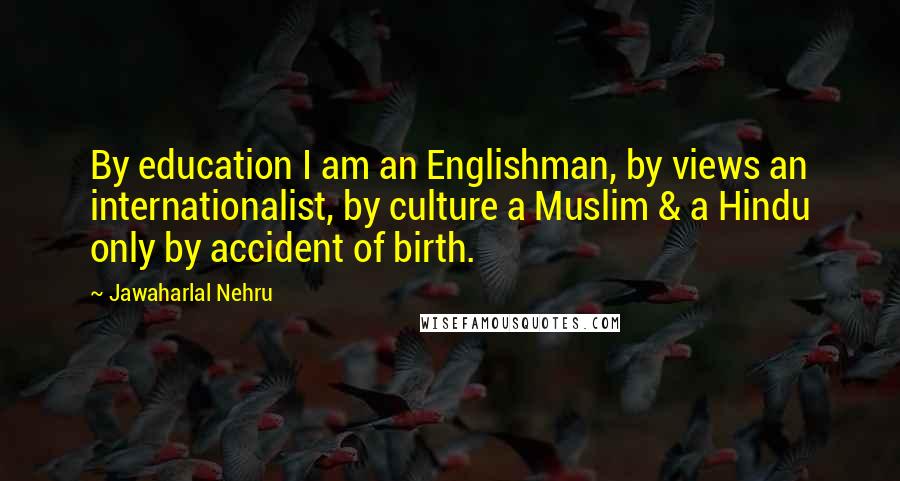 Jawaharlal Nehru Quotes: By education I am an Englishman, by views an internationalist, by culture a Muslim & a Hindu only by accident of birth.