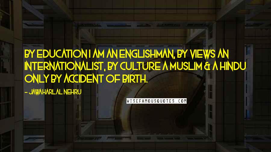 Jawaharlal Nehru Quotes: By education I am an Englishman, by views an internationalist, by culture a Muslim & a Hindu only by accident of birth.