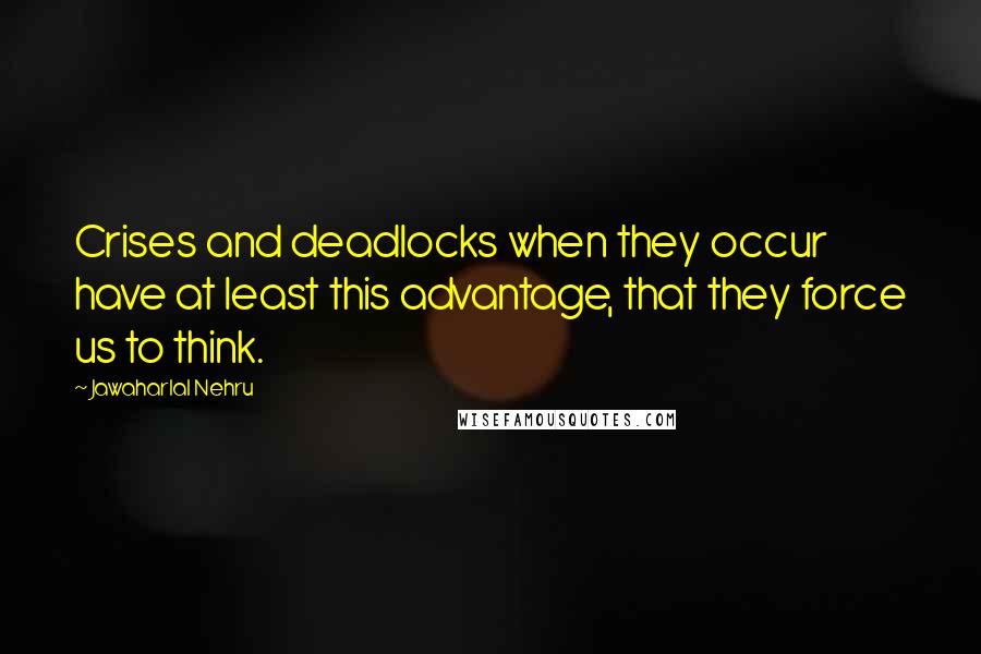 Jawaharlal Nehru Quotes: Crises and deadlocks when they occur have at least this advantage, that they force us to think.