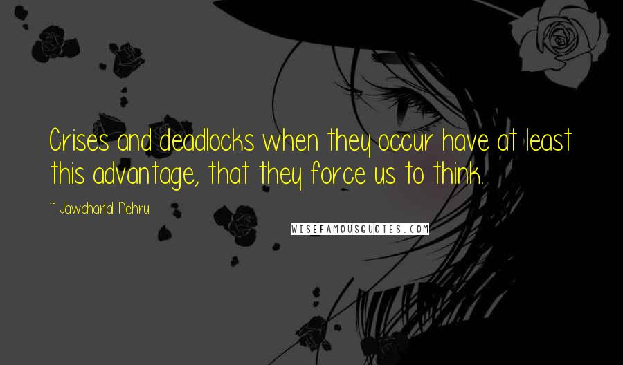 Jawaharlal Nehru Quotes: Crises and deadlocks when they occur have at least this advantage, that they force us to think.