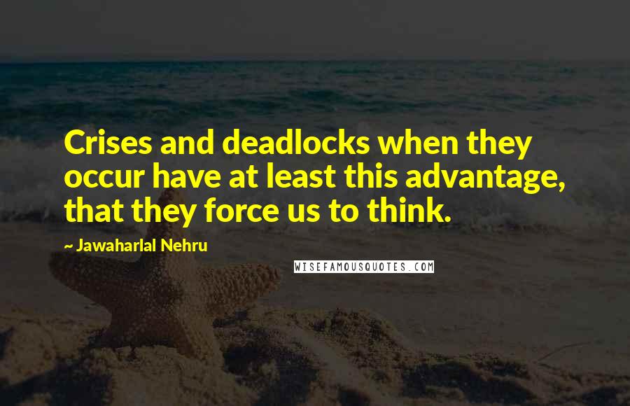 Jawaharlal Nehru Quotes: Crises and deadlocks when they occur have at least this advantage, that they force us to think.