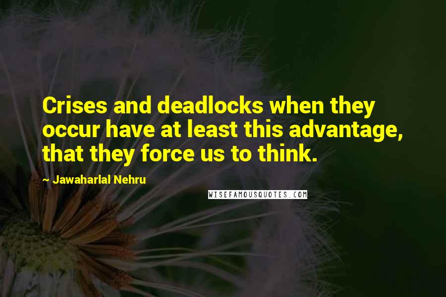 Jawaharlal Nehru Quotes: Crises and deadlocks when they occur have at least this advantage, that they force us to think.