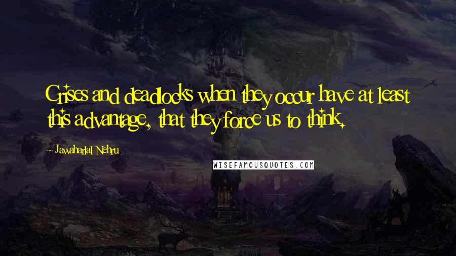 Jawaharlal Nehru Quotes: Crises and deadlocks when they occur have at least this advantage, that they force us to think.