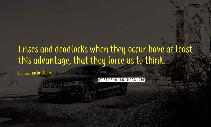 Jawaharlal Nehru Quotes: Crises and deadlocks when they occur have at least this advantage, that they force us to think.