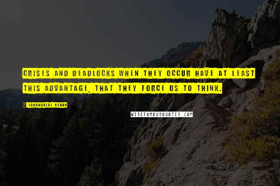 Jawaharlal Nehru Quotes: Crises and deadlocks when they occur have at least this advantage, that they force us to think.