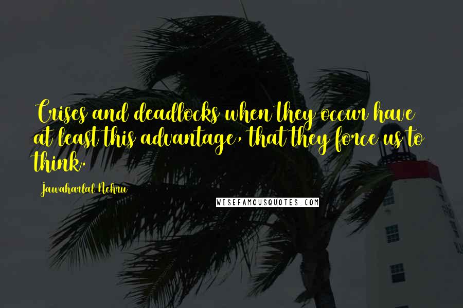 Jawaharlal Nehru Quotes: Crises and deadlocks when they occur have at least this advantage, that they force us to think.