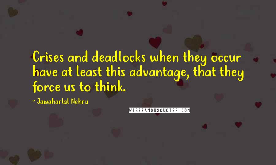 Jawaharlal Nehru Quotes: Crises and deadlocks when they occur have at least this advantage, that they force us to think.