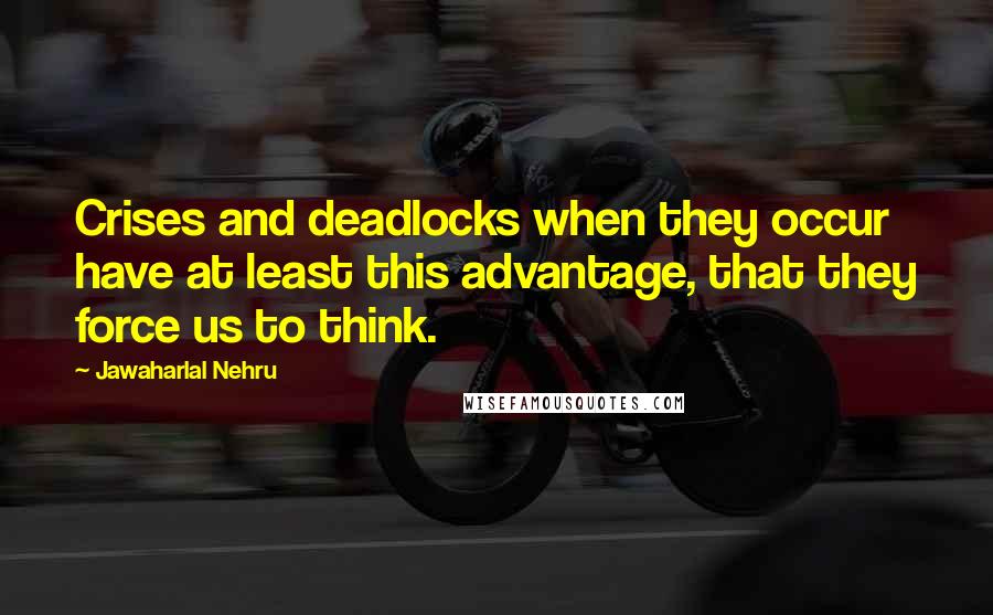 Jawaharlal Nehru Quotes: Crises and deadlocks when they occur have at least this advantage, that they force us to think.