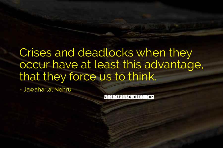 Jawaharlal Nehru Quotes: Crises and deadlocks when they occur have at least this advantage, that they force us to think.