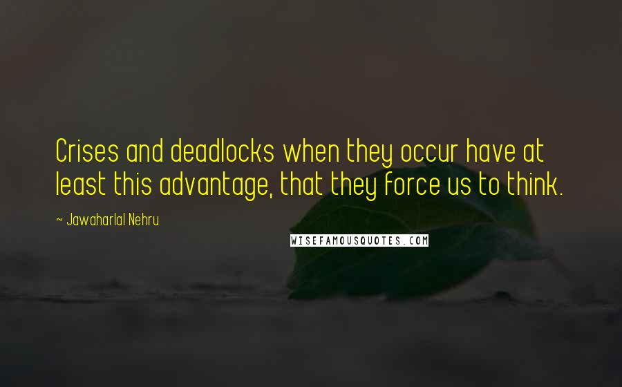 Jawaharlal Nehru Quotes: Crises and deadlocks when they occur have at least this advantage, that they force us to think.